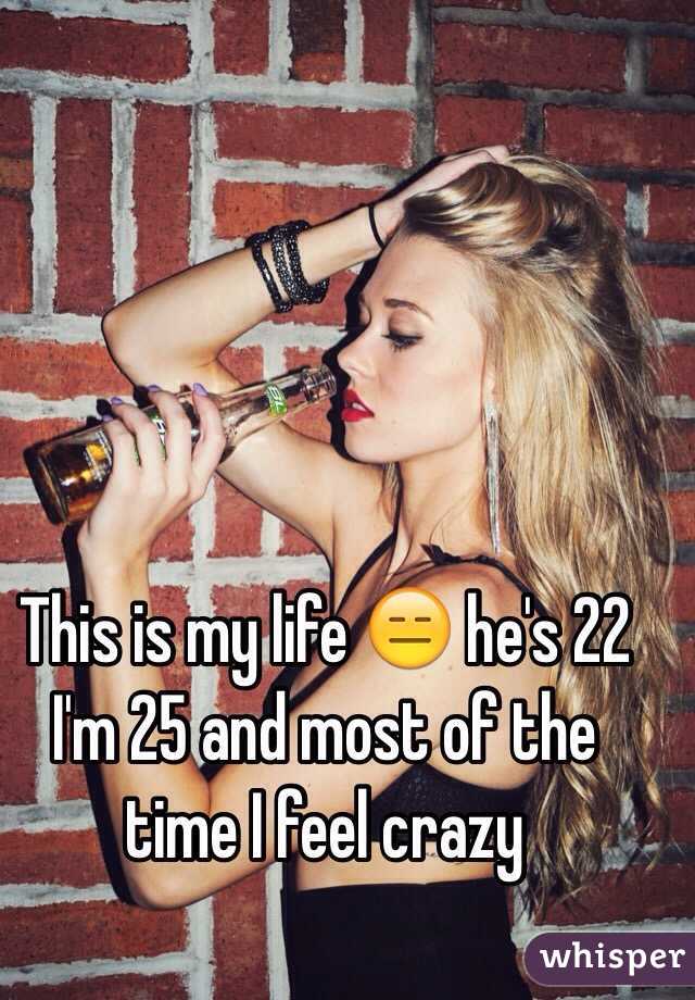 This is my life 😑 he's 22 I'm 25 and most of the time I feel crazy