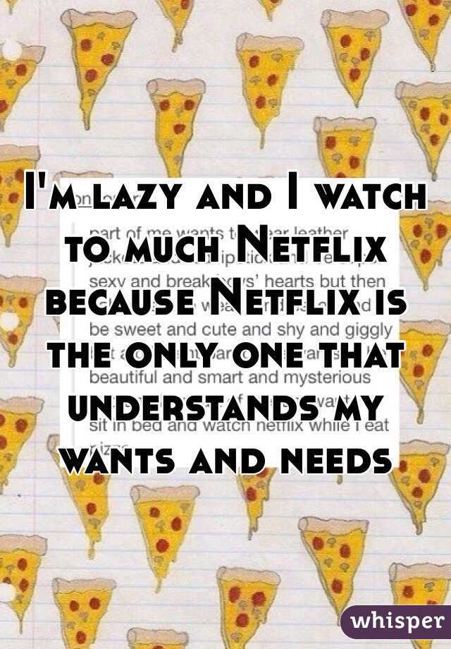 I'm lazy and I watch to much Netflix because Netflix is the only one that understands my wants and needs