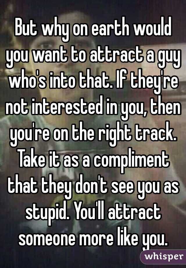 But why on earth would you want to attract a guy who's into that. If they're not interested in you, then you're on the right track. Take it as a compliment that they don't see you as stupid. You'll attract someone more like you. 