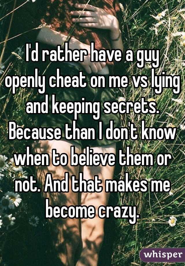 I'd rather have a guy openly cheat on me vs lying and keeping secrets. Because than I don't know when to believe them or not. And that makes me become crazy. 