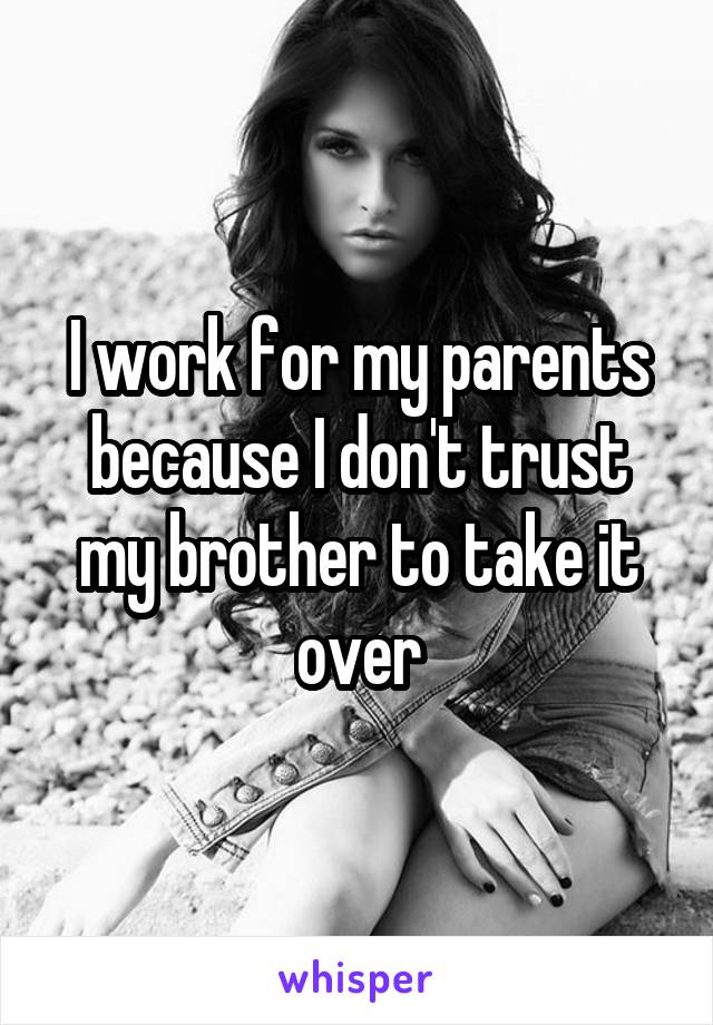 I work for my parents because I don't trust my brother to take it over