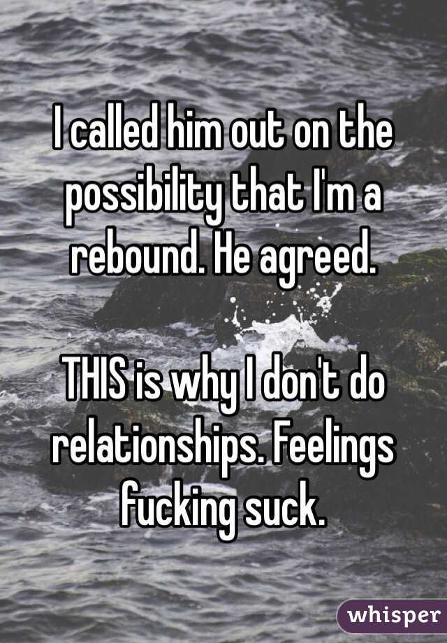 I called him out on the possibility that I'm a rebound. He agreed. 

THIS is why I don't do relationships. Feelings fucking suck.