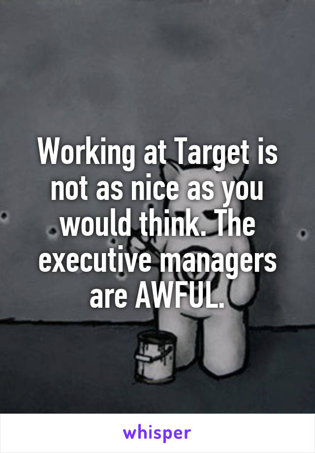 Working at Target is not as nice as you would think. The executive managers are AWFUL.