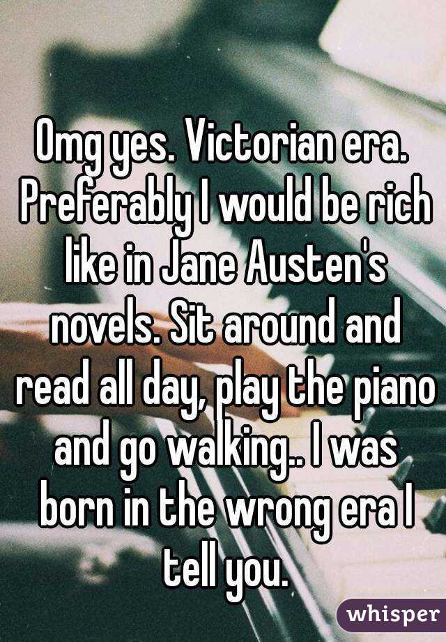 Omg yes. Victorian era. Preferably I would be rich like in Jane Austen's novels. Sit around and read all day, play the piano and go walking.. I was born in the wrong era I tell you.