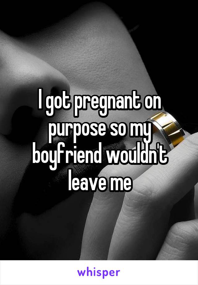 I got pregnant on purpose so my boyfriend wouldn't leave me