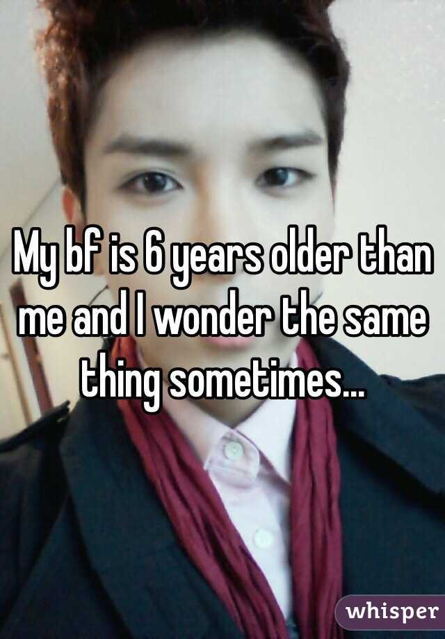 My bf is 6 years older than me and I wonder the same thing sometimes...