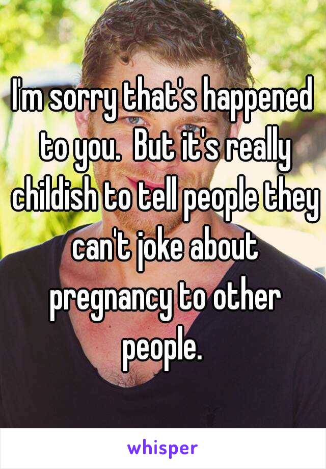 I'm sorry that's happened to you.  But it's really childish to tell people they can't joke about pregnancy to other people. 