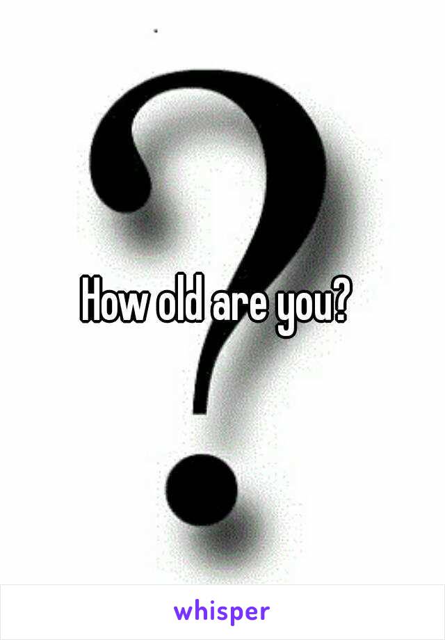 How old are you? 
