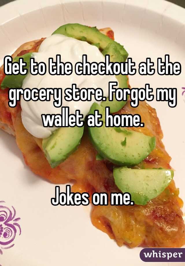 Get to the checkout at the grocery store. Forgot my wallet at home. 


Jokes on me. 