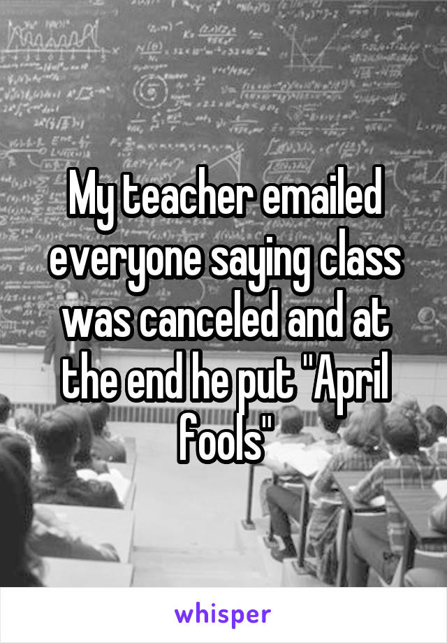 My teacher emailed everyone saying class was canceled and at the end he put "April fools"