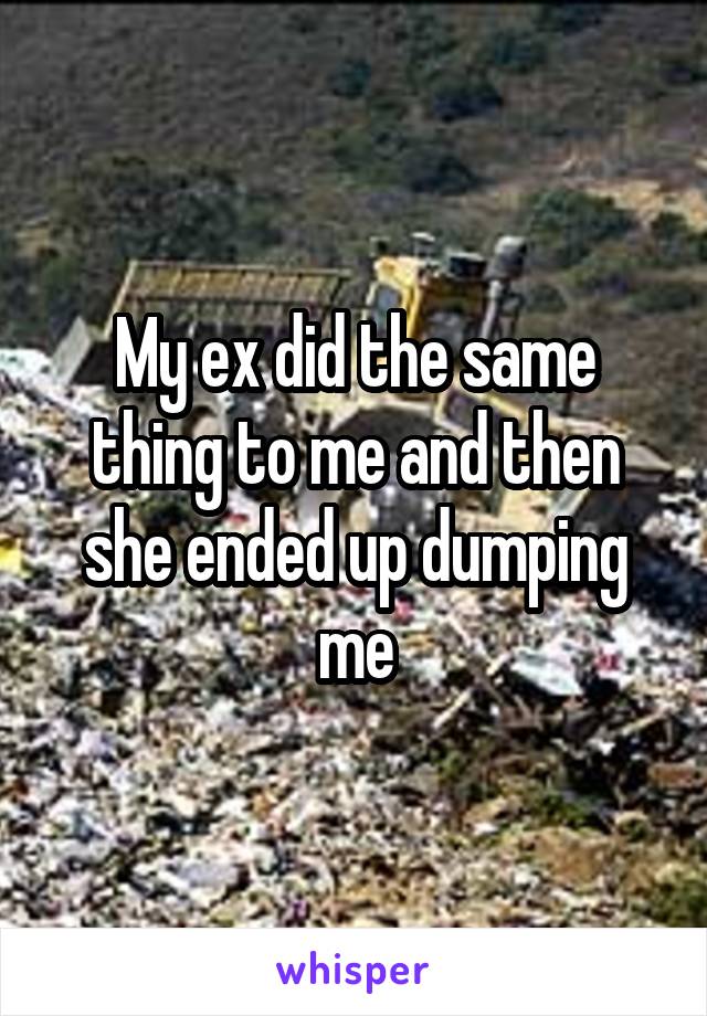 My ex did the same thing to me and then she ended up dumping me