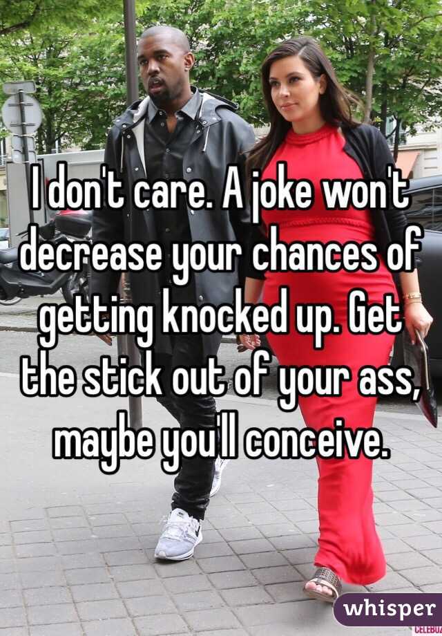 I don't care. A joke won't decrease your chances of getting knocked up. Get the stick out of your ass, maybe you'll conceive. 