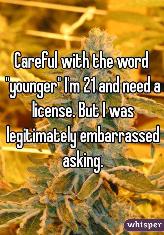 Careful with the word "younger" I'm 21 and need a license. But I was legitimately embarrassed asking.