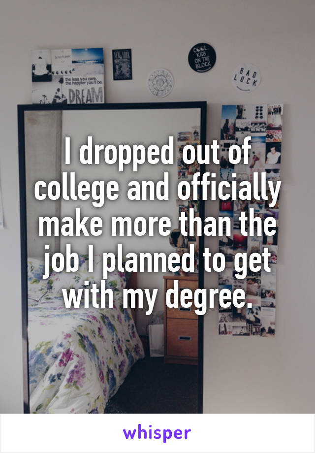 I dropped out of college and officially make more than the job I planned to get with my degree.