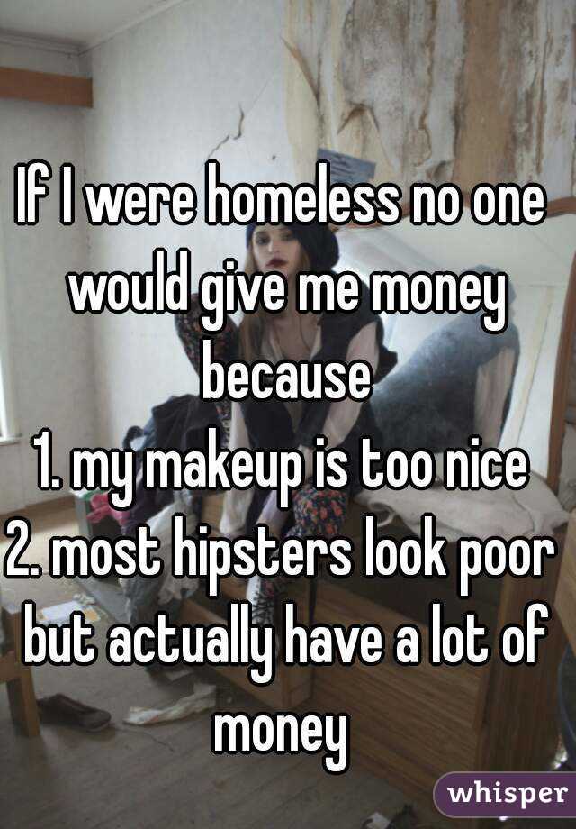 If I were homeless no one would give me money because
1. my makeup is too nice
2. most hipsters look poor but actually have a lot of money 