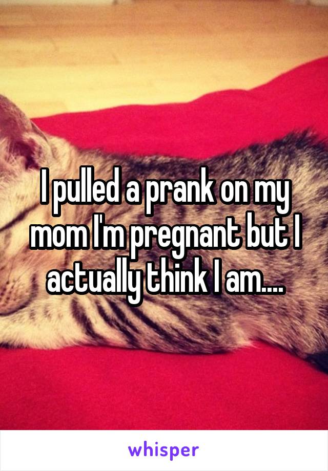 I pulled a prank on my mom I'm pregnant but I actually think I am....