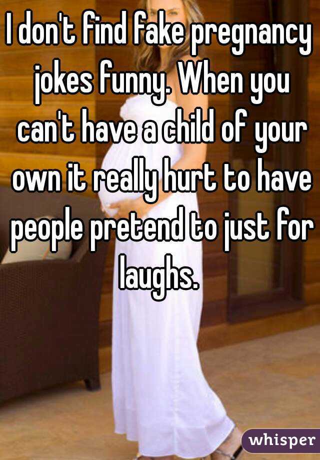 I don't find fake pregnancy jokes funny. When you can't have a child of your own it really hurt to have people pretend to just for laughs. 