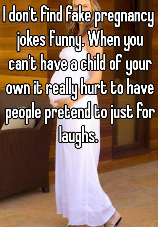 I don't find fake pregnancy jokes funny. When you can't have a child of your own it really hurt to have people pretend to just for laughs. 