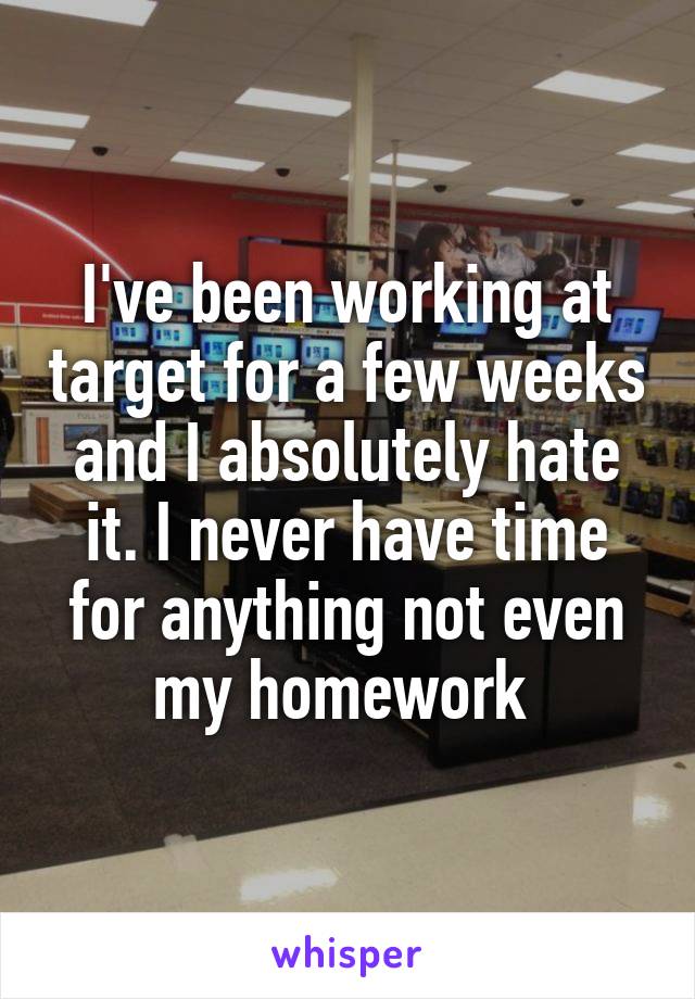 I've been working at target for a few weeks and I absolutely hate it. I never have time for anything not even my homework 