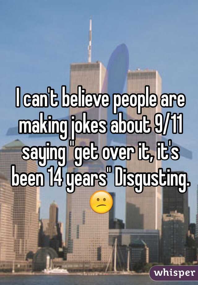 I can't believe people are making jokes about 9/11 saying "get over it, it's been 14 years" Disgusting. 😕