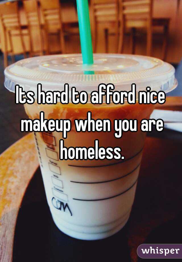 Its hard to afford nice makeup when you are homeless.