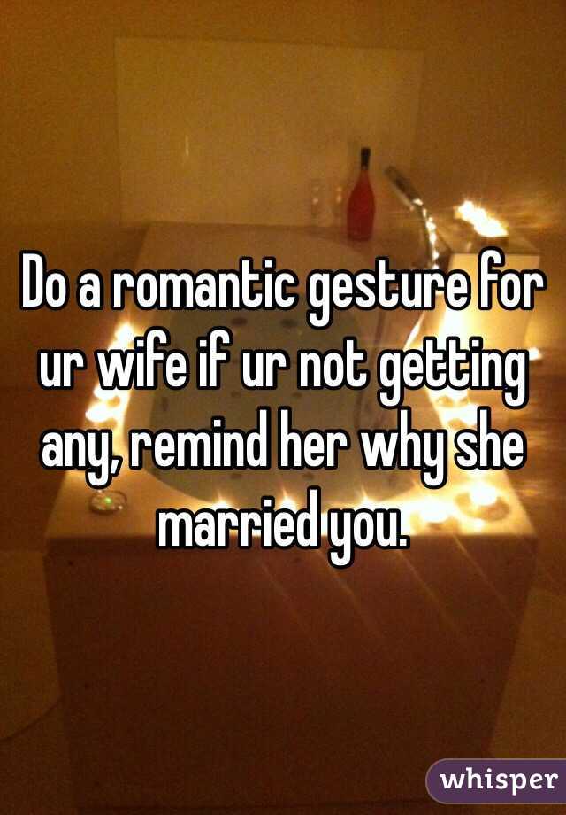 Do a romantic gesture for ur wife if ur not getting any, remind her why she married you.
