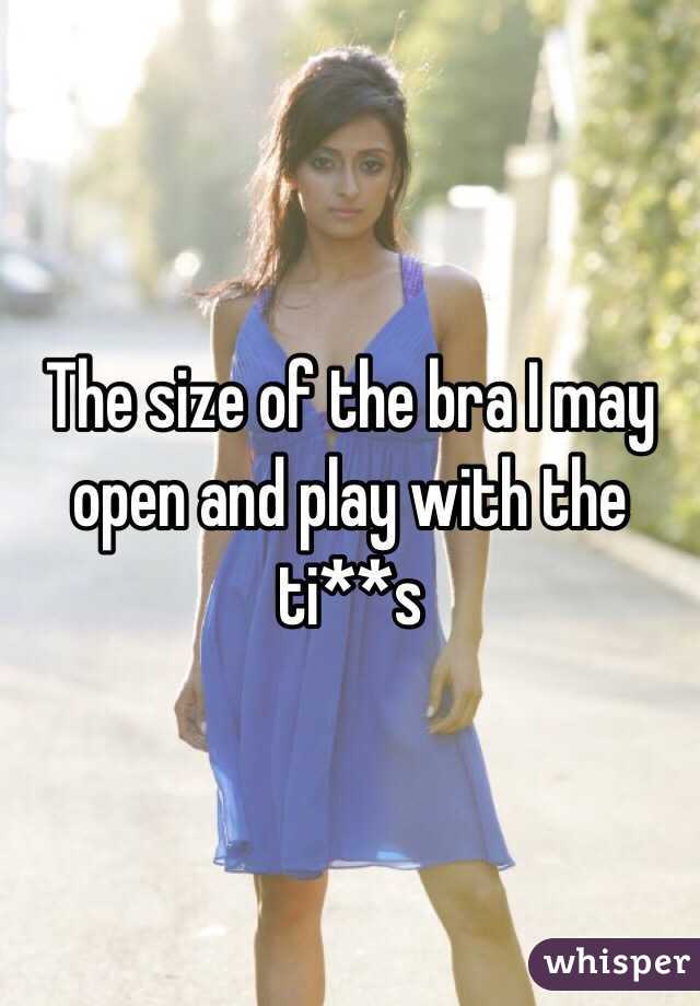 The size of the bra I may open and play with the ti**s