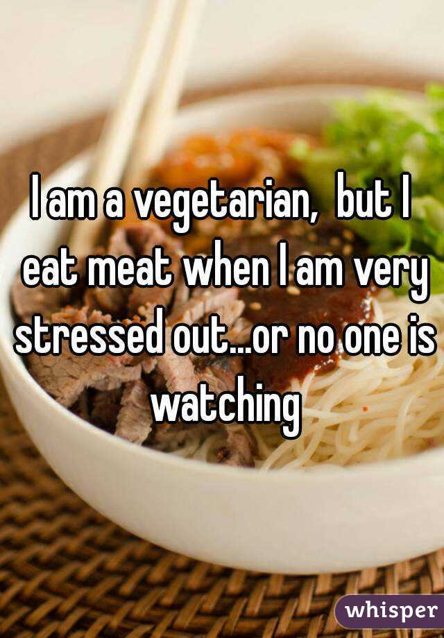 I am a vegetarian,  but I eat meat when I am very stressed out...or no one is watching
