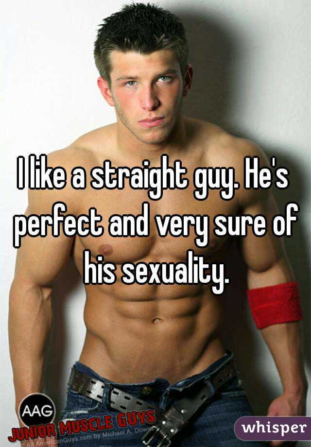 I like a straight guy. He's perfect and very sure of his sexuality.