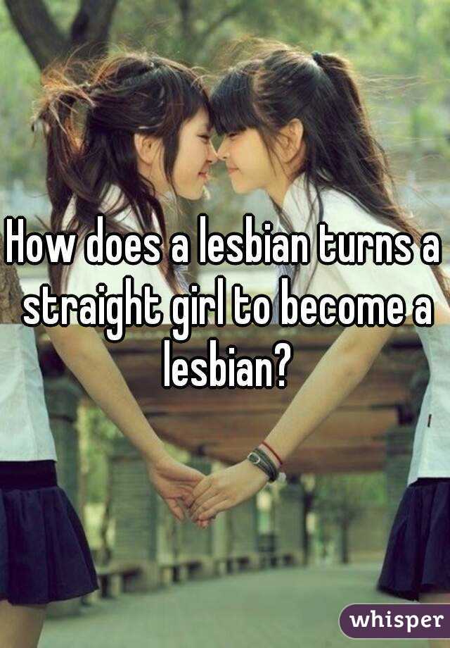 How does a lesbian turns a straight girl to become a lesbian?