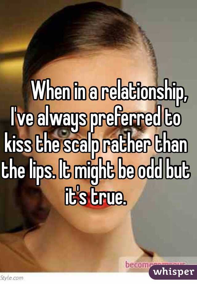        When in a relationship, I've always preferred to kiss the scalp rather than the lips. It might be odd but it's true.    