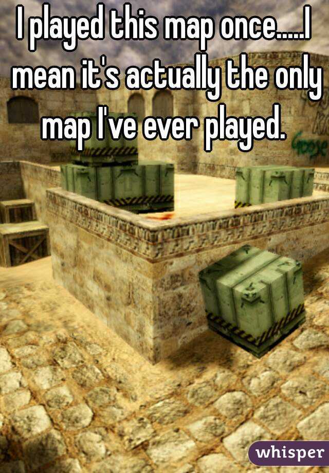 I played this map once.....I mean it's actually the only map I've ever played. 