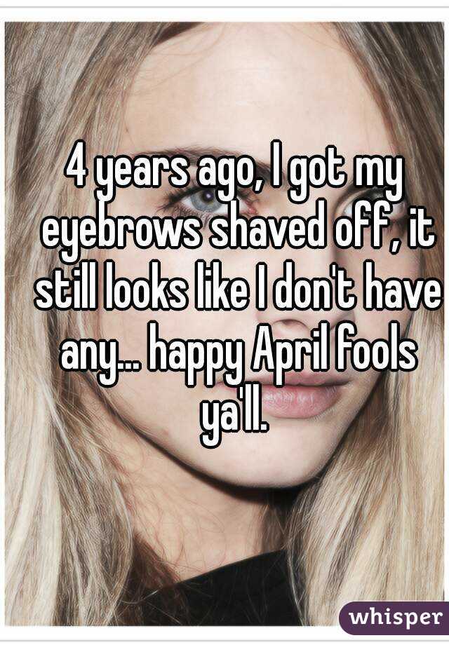 4 years ago, I got my eyebrows shaved off, it still looks like I don't have any... happy April fools ya'll. 