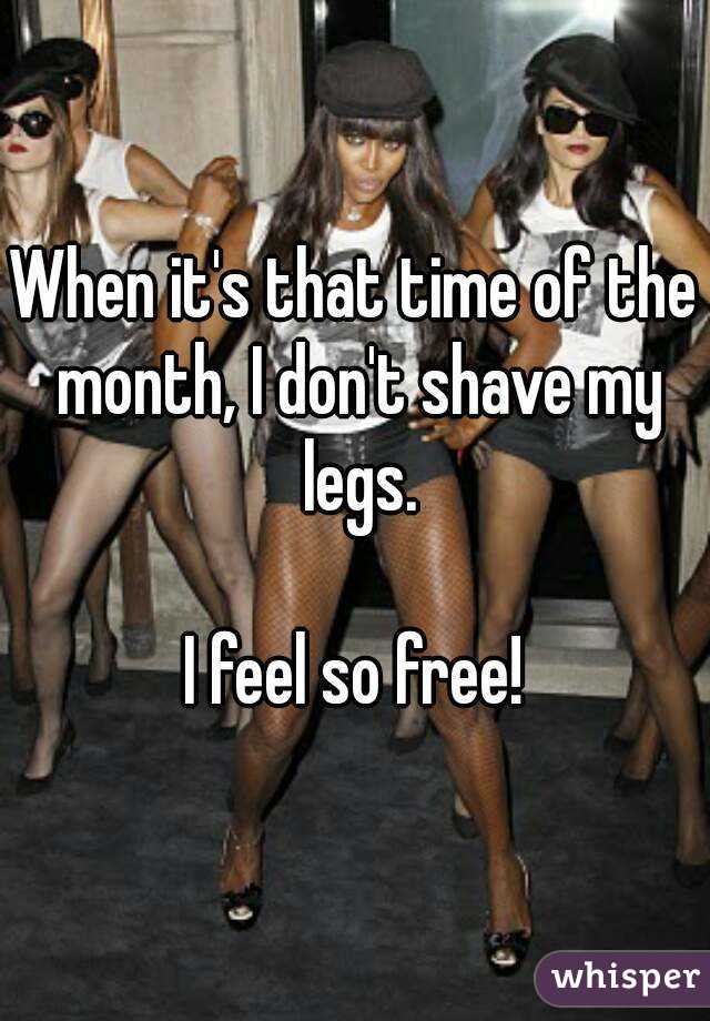 When it's that time of the month, I don't shave my legs.

I feel so free!