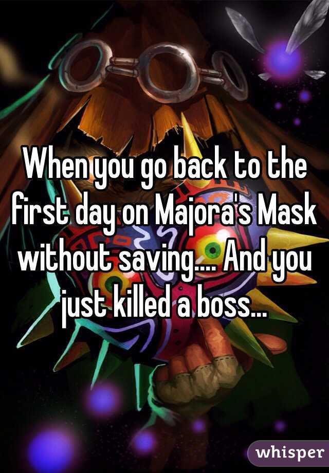 When you go back to the first day on Majora's Mask without saving.... And you just killed a boss...