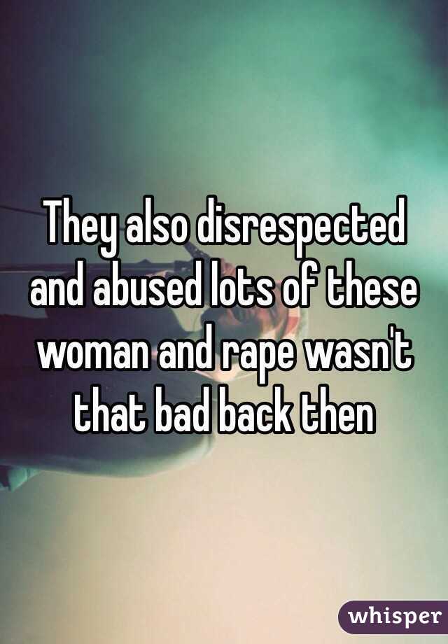 They also disrespected and abused lots of these woman and rape wasn't that bad back then