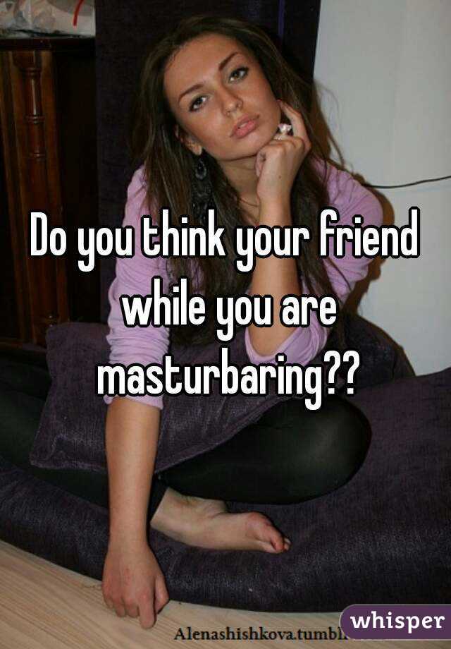 Do you think your friend while you are masturbaring??