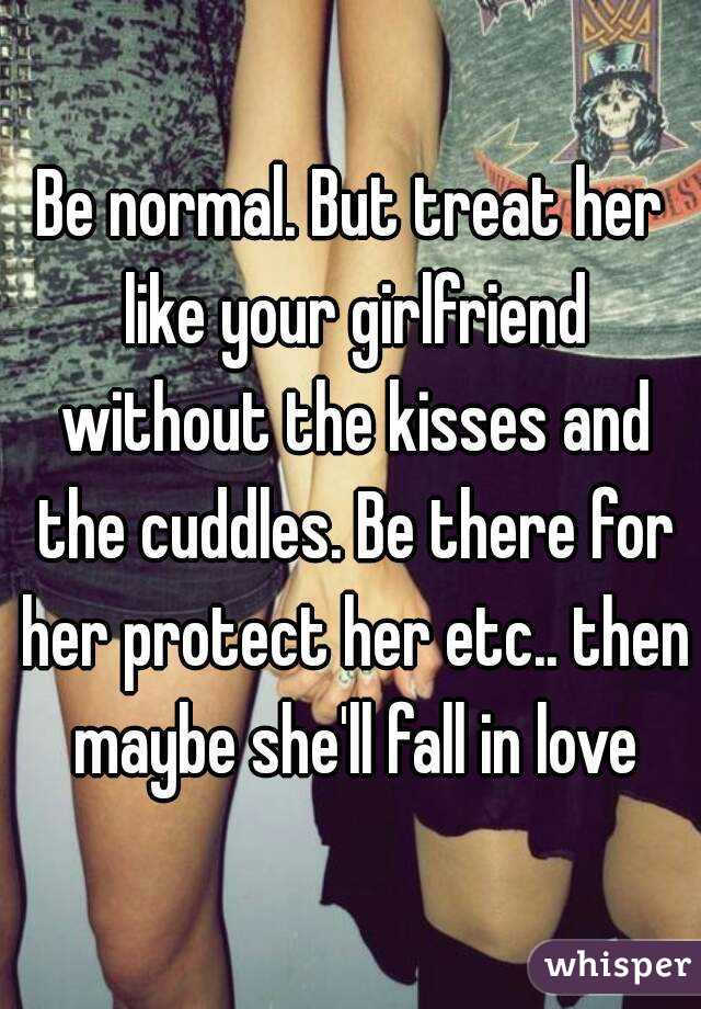 Be normal. But treat her like your girlfriend without the kisses and the cuddles. Be there for her protect her etc.. then maybe she'll fall in love