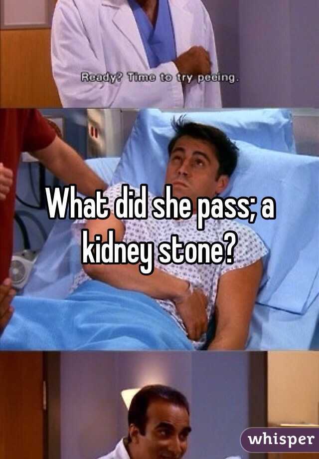 What did she pass; a kidney stone?