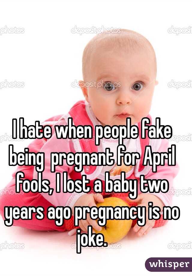 I hate when people fake being  pregnant for April fools, I lost a baby two years ago pregnancy is no joke.