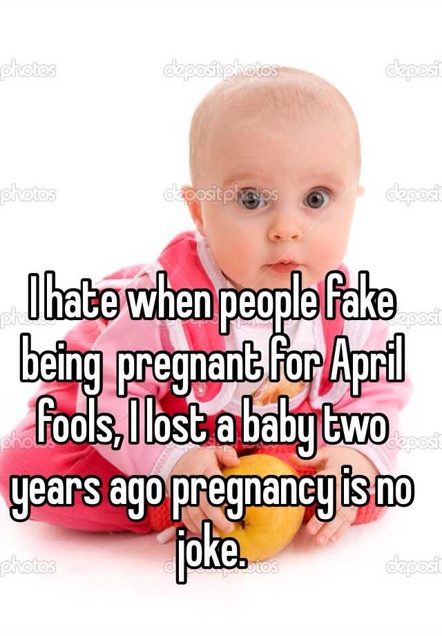 I hate when people fake being  pregnant for April fools, I lost a baby two years ago pregnancy is no joke.