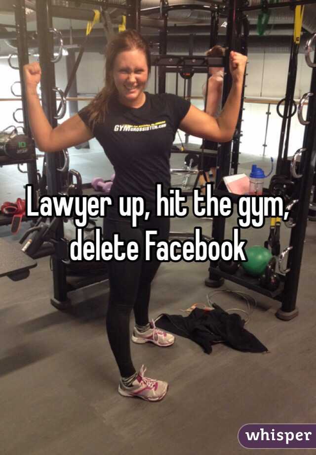 Lawyer up, hit the gym, delete Facebook