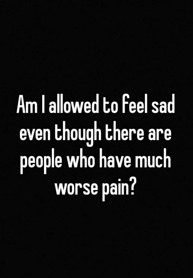 am-i-allowed-to-feel-sad-even-though-there-are-people-who-have-much-worse-pain