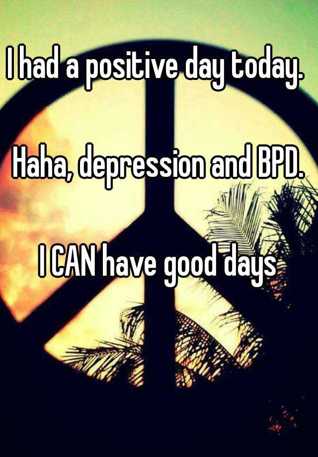 i-had-a-positive-day-today-haha-depression-and-bpd-i-can-have-good-days