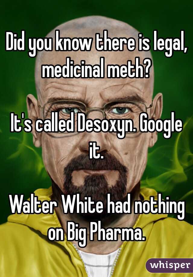 Did you know there is legal, medicinal meth?

It's called Desoxyn. Google it.

Walter White had nothing on Big Pharma.
