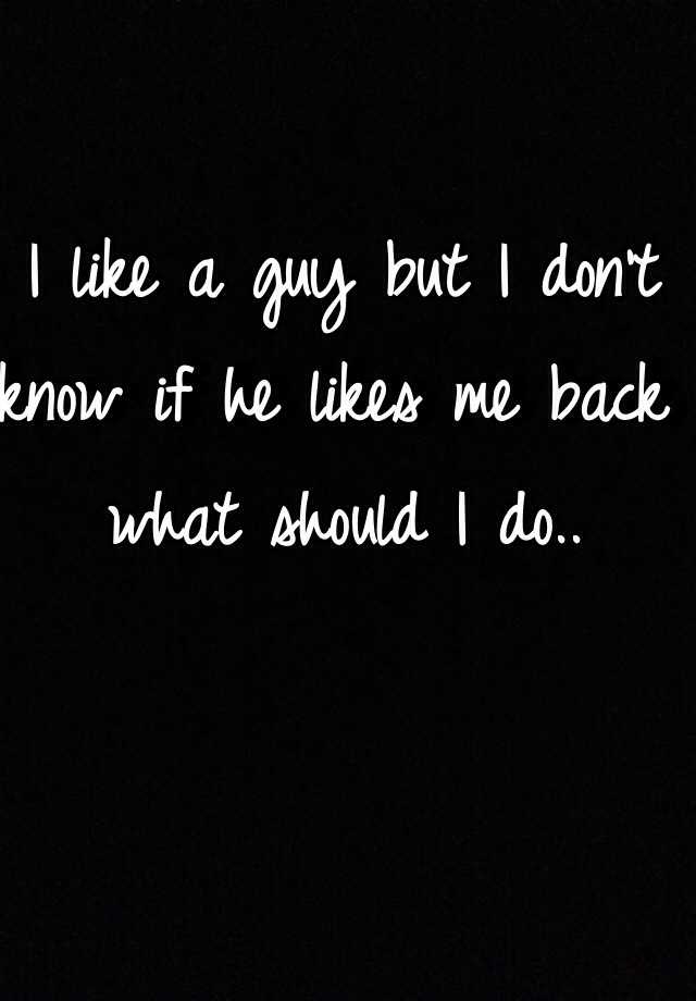 i-like-a-guy-but-i-don-t-know-if-he-likes-me-back-what-should-i-do