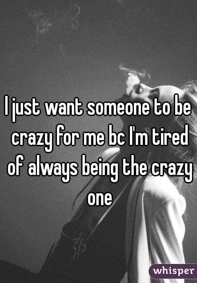 I just want someone to be crazy for me bc I'm tired of always being the crazy one
