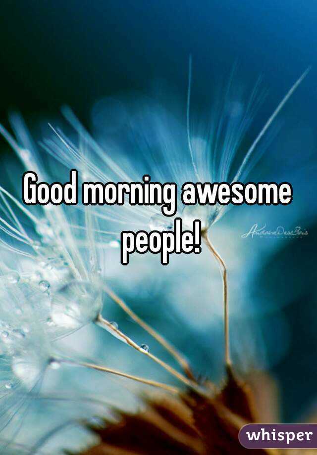 Good morning awesome people!