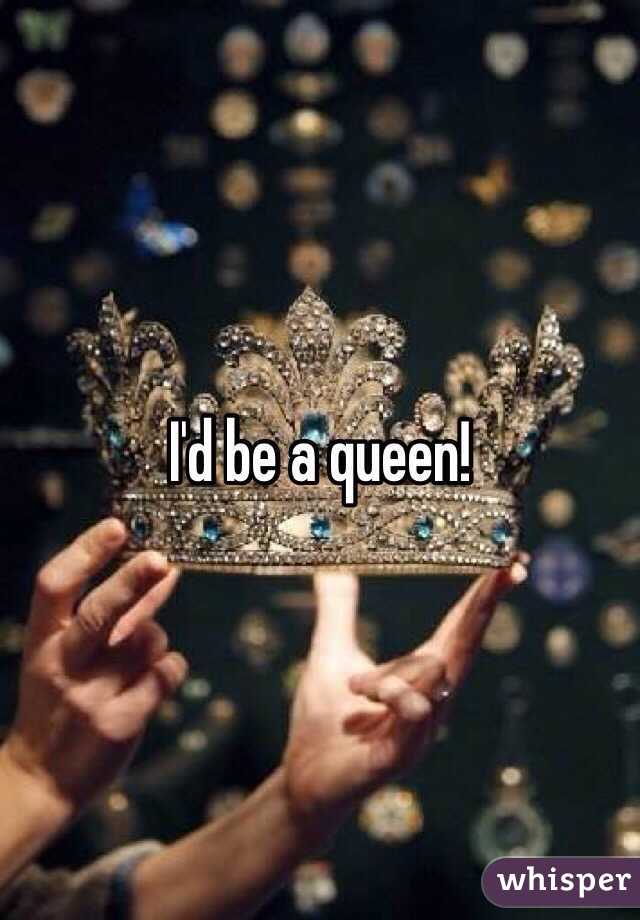 I'd be a queen!