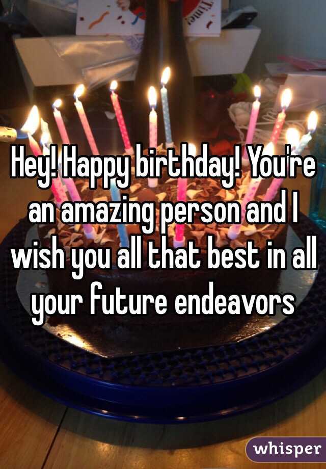 Hey! Happy birthday! You're an amazing person and I wish you all that best in all your future endeavors 